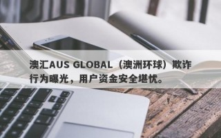 澳汇AUS GLOBAL（澳洲环球）欺诈行为曝光，用户资金安全堪忧。