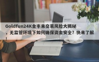 Goldfun24K金丰来交易风险大揭秘，无监管环境下如何确保资金安全？快来了解！