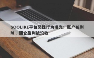 SOOLIKE平台恶性行为曝光：账户被删除，翻仓盈利被没收