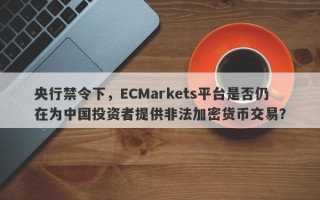 央行禁令下，ECMarkets平台是否仍在为中国投资者提供非法加密货币交易？