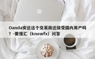 Oanda安达这个交易商还接受国内用户吗？-要懂汇（knowfx）问答