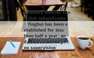 Newborn inferior fund disk Inbasetrader · Yinghui has been established for less than half a year, and there is actually no supervision