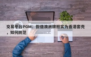 交易平台PGM：假借澳洲牌照实为香港套壳，如何防范