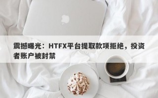 震撼曝光：HTFX平台提取款项拒绝，投资者账户被封禁