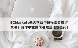 ECMarkets是否帮助中国投资者绕过禁令？简体中文选项引发合法性疑问！