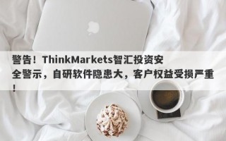 警告！ThinkMarkets智汇投资安全警示，自研软件隐患大，客户权益受损严重！