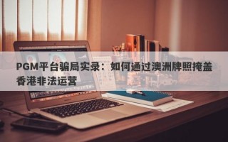 PGM平台骗局实录：如何通过澳洲牌照掩盖香港非法运营