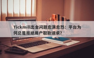 Tickmill出金问题愈演愈烈：平台为何总是拒绝用户取款请求？