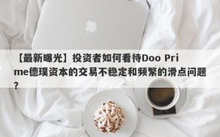 【最新曝光】投资者如何看待Doo Prime德璞资本的交易不稳定和频繁的滑点问题？