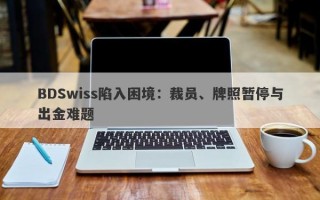 BDSwiss陷入困境：裁员、牌照暂停与出金难题