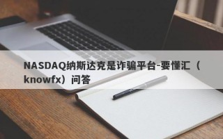 NASDAQ纳斯达克是诈骗平台-要懂汇（knowfx）问答