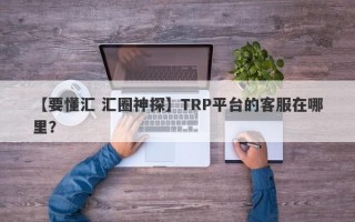 【要懂汇 汇圈神探】TRP平台的客服在哪里？
