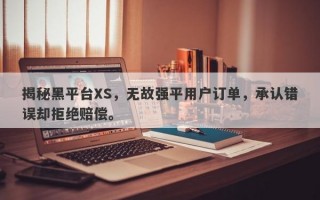 揭秘黑平台XS，无故强平用户订单，承认错误却拒绝赔偿。