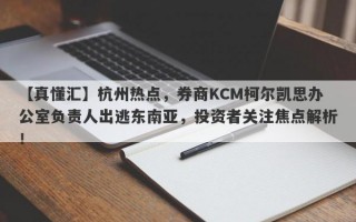 【真懂汇】杭州热点，券商KCM柯尔凯思办公室负责人出逃东南亚，投资者关注焦点解析！