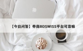 【今日问答】券商BDSWISS平台可靠嘛
