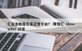 汇玺金融是否是正规平台？-要懂汇（knowfx）问答