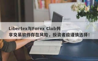 Libertex与Forex Club共享交易软件存在风险，投资者应谨慎选择！