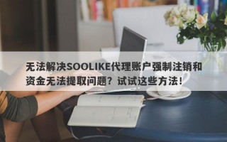 无法解决SOOLIKE代理账户强制注销和资金无法提取问题？试试这些方法！