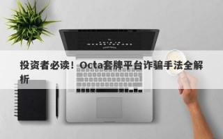 投资者必读！Octa套牌平台诈骗手法全解析