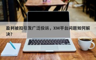 盈利被扣引发广泛投诉，XM平台问题如何解决？