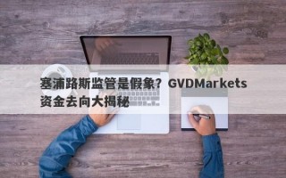 塞浦路斯监管是假象？GVDMarkets资金去向大揭秘