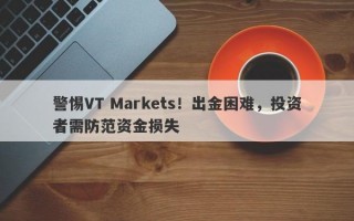 警惕VT Markets！出金困难，投资者需防范资金损失