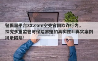 警惕黑平台XS.com空壳官网欺诈行为，探究多重监管与保险索赔的真实性！真实案例揭示陷阱！