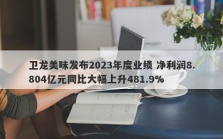 卫龙美味发布2023年度业绩 净利润8.804亿元同比大幅上升481.9%