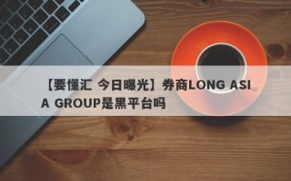 【要懂汇 今日曝光】券商LONG ASIA GROUP是黑平台吗
