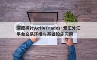 深度探讨ActivTrades·爱汇外汇平台交易环境与基础设施问题