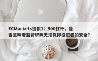 ECMarkets提供1：500杠杆，是否意味着监管牌照无法保障投资者的安全？