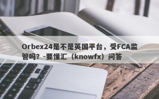 Orbex24是不是英国平台，受FCA监管吗？-要懂汇（knowfx）问答