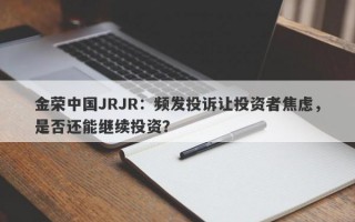 金荣中国JRJR：频发投诉让投资者焦虑，是否还能继续投资？