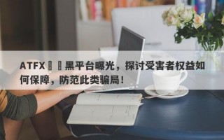 ATFX詐騙黑平台曝光，探讨受害者权益如何保障，防范此类骗局！