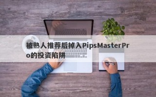 被熟人推荐后掉入PipsMasterPro的投资陷阱