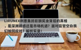 LIRUNEX利惠集团巨额奖金背后的真相，是深渊诱惑还是市场机遇？面对监管空白我们如何应对？解析实录！