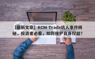 【最新文章】KCM Trade坑人事件揭秘，投资者必看，如何维护自身权益？