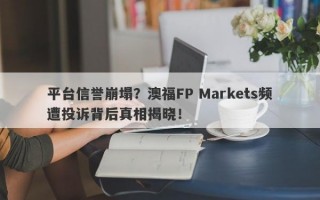 平台信誉崩塌？澳福FP Markets频遭投诉背后真相揭晓！