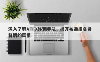 深入了解ATFX诈骗手法，揭开被通报名誉背后的真相！