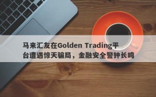 马来汇友在Golden Trading平台遭遇惊天骗局，金融安全警钟长鸣