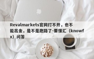 Revalmarkets官网打不开，也不能出金，是不是跑路了-要懂汇（knowfx）问答