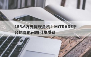 155.6万元提现危机！MiTRADE平台的隐形问题引发质疑