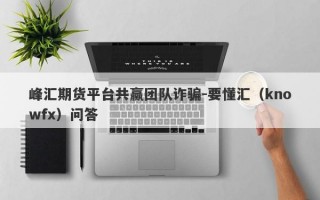 峰汇期货平台共赢团队诈骗-要懂汇（knowfx）问答