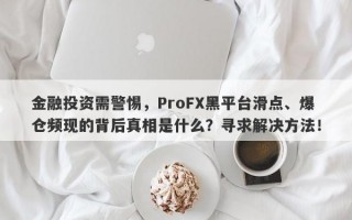 金融投资需警惕，ProFX黑平台滑点、爆仓频现的背后真相是什么？寻求解决方法！