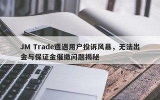 JM Trade遭遇用户投诉风暴，无法出金与保证金催缴问题揭秘