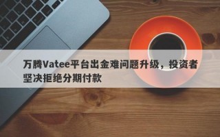 万腾Vatee平台出金难问题升级，投资者坚决拒绝分期付款