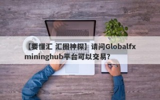 【要懂汇 汇圈神探】请问Globalfxmininghub平台可以交易？
