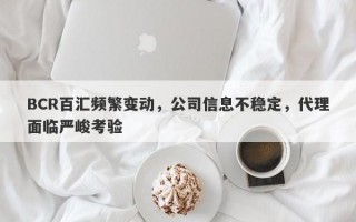 BCR百汇频繁变动，公司信息不稳定，代理面临严峻考验