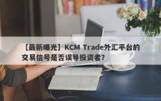 【最新曝光】KCM Trade外汇平台的交易信号是否误导投资者？