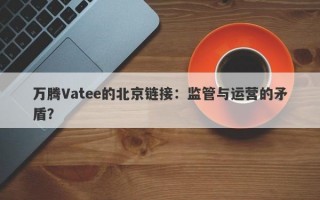 万腾Vatee的北京链接：监管与运营的矛盾？